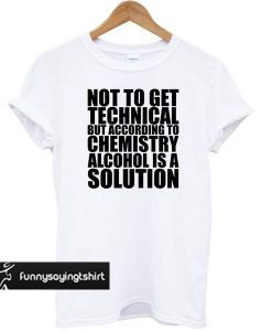 Not To Get Technical But Alcohol Is A Solution Funny t shirt