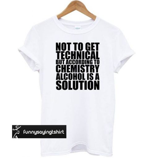 Not To Get Technical But Alcohol Is A Solution Funny t shirt