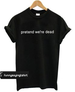 Pretend We’re Dead t shirt