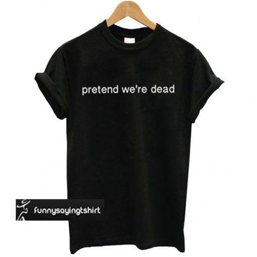 Pretend We’re Dead t shirt