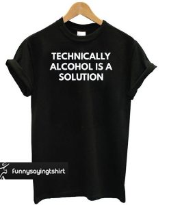 Technically Alcohol is a Solution t shirt