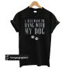 I just want to hang with my dog t shirt