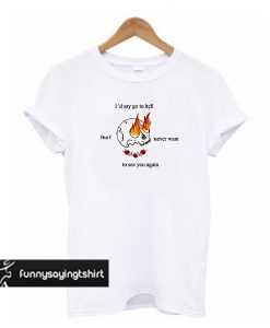 I'd Say Go to Hell But I Never Want To See You Again t shirt