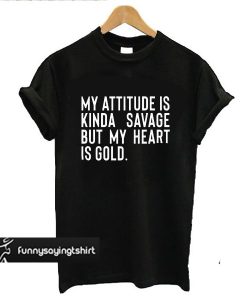 My Attitude is Kinda Savage But My Heart is Gold t shirt