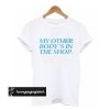 My Other Body's In The Shop t shirt
