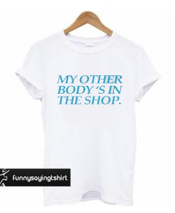 My Other Body's In The Shop t shirt