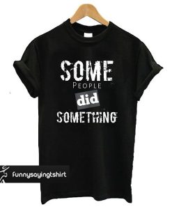 Some People Did Something t shirt