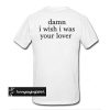 Damn I Wish I was Your Lover t shirt back