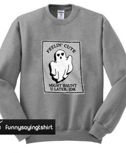 Feelin' Cute Might Haunt U Later IDK sweatshirt