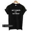 Get Naked And Go Wild t shirt