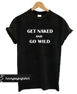 Get Naked And Go Wild t shirt