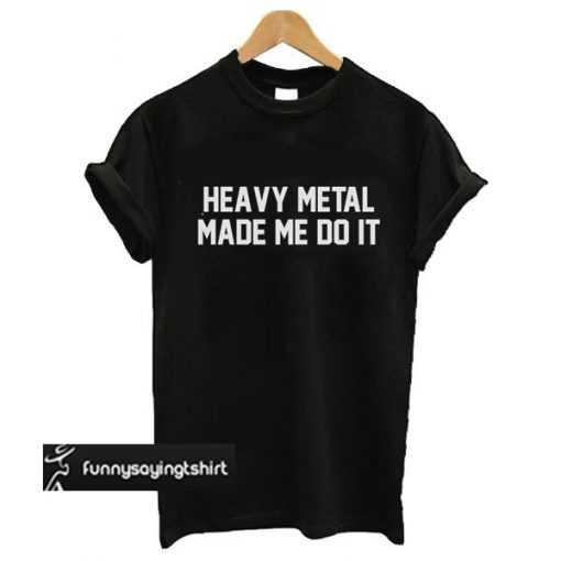 Heavy Metal Made Me Do It t shirt