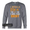 I Would Flex But I Like This Shirt Funny sweatshirt