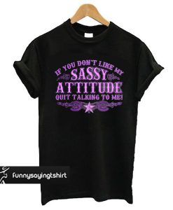 If You Don't Like My Sassy Attitude Quit Talking to Me t shirt