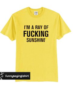 I'm A Ray Of Fucking Sunshine t shirt