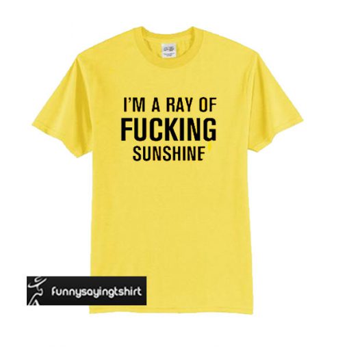 I'm A Ray Of Fucking Sunshine t shirt