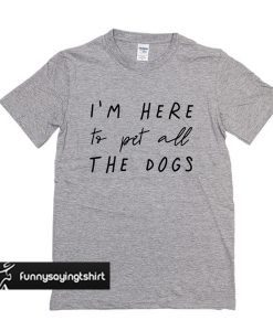 I'm Here To Pet All The Dogs t shirt