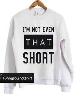 I'm not even that short sweatshirt