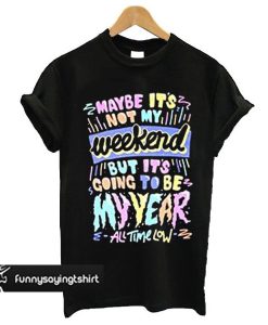 Maybe it's not my weekend but it's going to be my year All Time Low Band Merch t shirt