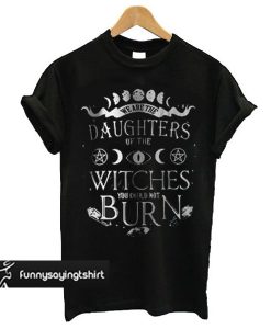 We Are The Granddaughters Of The Witches You Could Not Burn t shirt