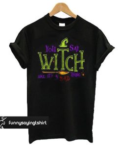 You Say Witch Bad Thing Graphic Tee Costume Witches t shirt