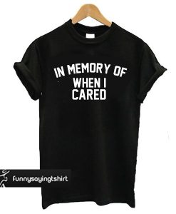in memory of when i cared t shirt