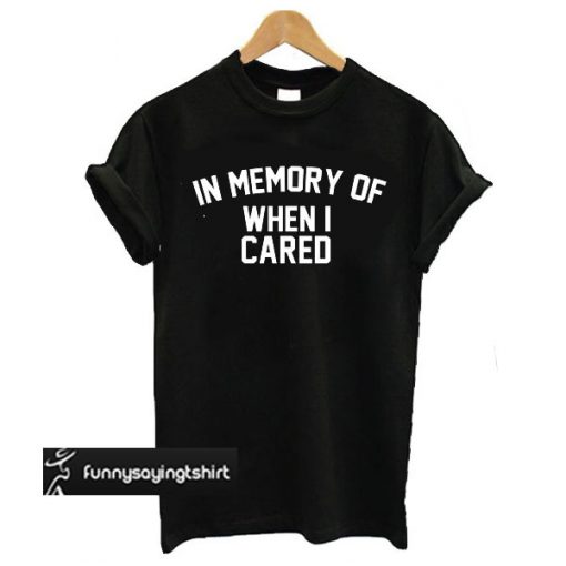 in memory of when i cared t shirt