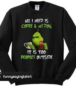 Grinch and Max all I need is coffee and my dog it is too peopley outside sweatshirt