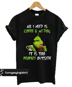 Grinch and Max all I need is coffee and my dog it is too peopley outside t shirt