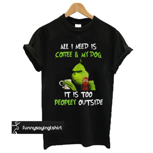 Grinch and Max all I need is coffee and my dog it is too peopley outside t shirt