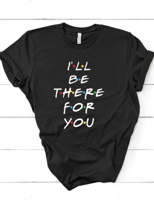 I'll be there for you t shirt