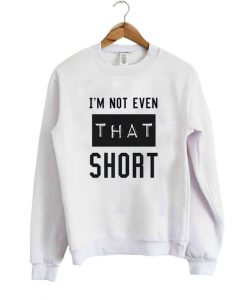 I’m not even that short sweatshirt