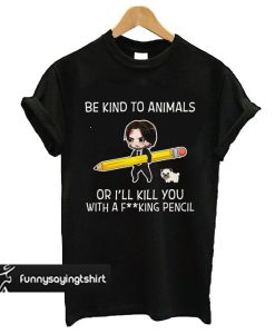 John Wick Be Kind To Animals Or I’ll Kill You With A Fucking Pencil t shirt