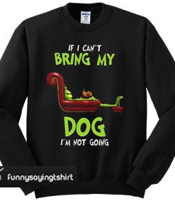 The Grinch If I can't bring my dog I'm not going sweatshirt
