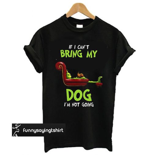The Grinch If I can't bring my dog I'm not going t shirt