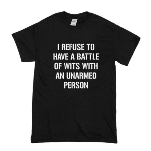 I refuse to Battle Wits with an Unarmed Person t shirt