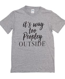 It's Way Too Peopley outside t shirt