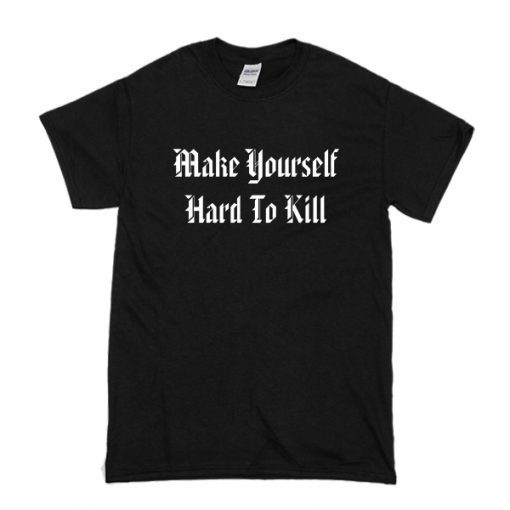 Make Yourself Hard To Kill t shirt