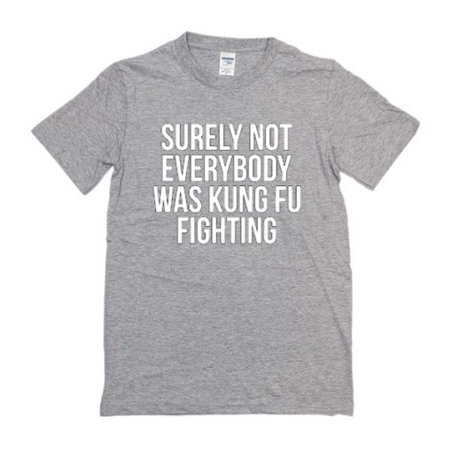 Surely Not Everybody Was Kung Fu Fighting t shirt