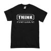 Think It Is Not Illegal t shirt