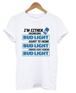 A I’m Either Drinking Bud Light t shirt