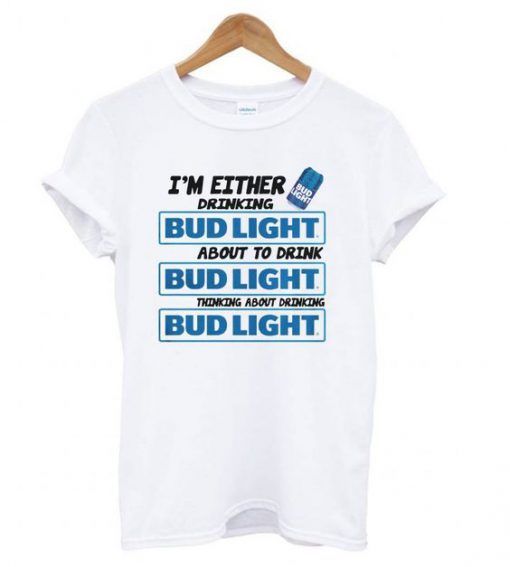 A I’m Either Drinking Bud Light t shirt