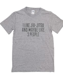 I Like Jiu Jitsu And Maybe Like 3 People t shirt