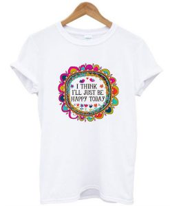 I Think I’ll Just be Happy Today t shirt