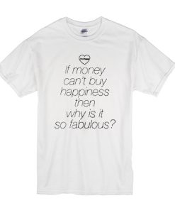 If money can't buy happiness then why is it so fabulous t shirt