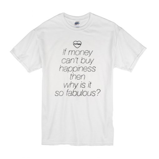 If money can't buy happiness then why is it so fabulous t shirt