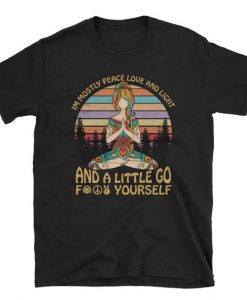 I’m Mostly Peace Love and Light and A Little Go Fuck Yourself t shirt