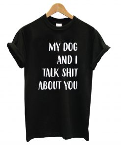 My dog and I Talk Shit About You Black t shirt