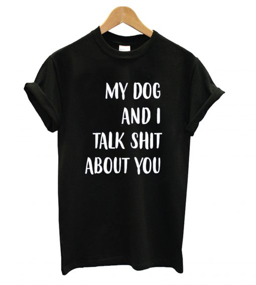 My dog and I Talk Shit About You Black t shirt