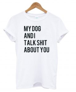 My dog and I Talk Shit About You – Dog Lover t shirt